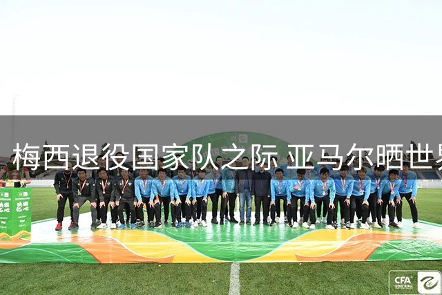 梅西退役国家队之际 亚马尔晒世界杯决赛拥抱照
